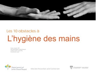 Les 10 obstacles à

L’hygiène des mains
Yves Longtin MD
Microbiologiste-infectiologue
CHUQ-CHUL et IUCPQ
Université Laval

12/12/2013

Infection Prevention and Control Unit

1

 