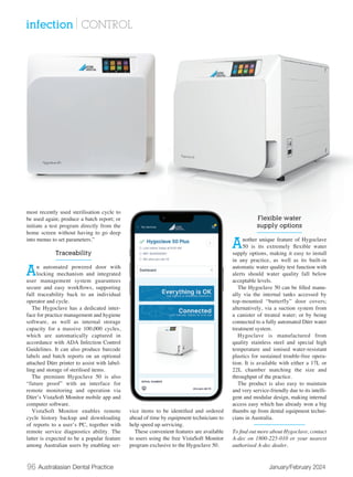 96 Australasian Dental Practice January/February 2024
most recently used sterilisation cycle to
be used again; produce a batch report; or
initiate a test program directly from the
home screen without having to go deep
into menus to set parameters.”
Traceability
An automated powered door with
locking mechanism and integrated
user management system guarantees
secure and easy workflows, supporting
full traceability back to an individual
operator and cycle.
The Hygoclave has a dedicated inter-
face for practice management and hygiene
software, as well as internal storage
capacity for a massive 100,000 cycles,
which are automatically captured in
accordance with ADA Infection Control
Guidelines. It can also produce barcode
labels and batch reports on an optional
attached Dürr printer to assist with label-
ling and storage of sterilised items.
The premium Hygoclave 50 is also
“future proof” with an interface for
remote monitoring and operation via
Dürr’s VistaSoft Monitor mobile app and
computer software.
VistaSoft Monitor enables remote
cycle history backup and downloading
of reports to a user’s PC, together with
remote service diagnostics ability. The
latter is expected to be a popular feature
among Australian users by enabling ser-
vice items to be identified and ordered
ahead of time by equipment technicians to
help speed up servicing.
These convenient features are available
to users using the free VistaSoft Monitor
program exclusive to the Hygoclave 50.
Flexible water
supply options
Another unique feature of Hygoclave
50 is its extremely flexible water
supply options, making it easy to install
in any practice, as well as its built-in
automatic water quality test function with
alerts should water quality fall below
acceptable levels.
The Hygoclave 50 can be filled manu-
ally via the internal tanks accessed by
top-mounted “butterfly” door covers;
alternatively, via a suction system from
a canister of treated water; or by being
connected to a fully automated Dürr water
treatment system.
Hygoclave is manufactured from
quality stainless steel and special high
temperature and ionised water-resistant
plastics for sustained trouble-free opera-
tion. It is available with either a 17L or
22L chamber matching the size and
throughput of the practice.
The product is also easy to maintain
and very service-friendly due to its intelli-
gent and modular design, making internal
access easy which has already won a big
thumbs up from dental equipment techni-
cians in Australia.
To find out more about Hygoclave, contact
A-dec on 1800-225-010 or your nearest
authorised A-dec dealer.
infection | CONTROL
 