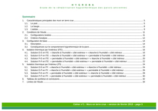 H Y G R O B A
E t u d e d e l a r é h a b i l i t a t i o n h y g r o t h e r m i q u e d e s p a r o i s a n c i e n n e s
Cahier n°1 : Murs en terre crue – version de février 2013 – page 3
Sommaire
1. Caractéristiques principales des murs en terre crue.......................................................................................................................5
1.1. Le pisé.....................................................................................................................................................................................5
1.2. La bauge..................................................................................................................................................................................8
1.3. L’adobe....................................................................................................................................................................................9
2. Conditions de l’étude.................................................................................................................................................................... 11
2.1. Configurations testées ........................................................................................................................................................... 11
2.2. Critères d’analyse .................................................................................................................................................................. 12
3. Configuration de base .................................................................................................................................................................. 14
3.1. Description............................................................................................................................................................................. 14
3.2. Conséquences sur le comportement hygrothermique de la paroi........................................................................................... 15
4. Isolation thermique par l'extérieur (ITE)........................................................................................................................................ 16
4.1. Solution E-E en ITE : « étanche à l’humidité » côté extérieur + « étanche à l’humidité » côté intérieur .................................. 16
4.2. Solution E-P en ITE : « étanche à l’humidité » côté extérieur + « perméable à l’humidité » côté intérieur .............................. 18
4.3. Solution P-E en ITE : « perméable à l’humidité » côté extérieur + « étanche à l’humidité » côté intérieur .............................. 20
4.4. Solution P-P en ITE : « perméable à l’humidité » côté extérieur + « perméable à l’humidité » côté intérieur.......................... 22
5. Isolation thermique par l’intérieur (ITI) .......................................................................................................................................... 24
5.1. Solution E-E en ITI : « étanche à l’humidité » côté extérieur + « étanche à l’humidité » côté intérieur.................................... 24
5.2. Solution E-P en ITI : « étanche à l’humidité » côté extérieur + « perméable à l’humidité » côté intérieur ............................... 26
5.3. Solution P-E en ITI : « perméable à l’humidité » côté extérieur + « étanche à l’humidité » côté intérieur ............................... 28
5.4. Solution P-P en ITI : « perméable à l’humidité » côté extérieur + « perméable à l’humidité » côté intérieur ........................... 30
6. Tableau de synthèse et conclusions............................................................................................................................................. 32
7. Limites de l’étude ......................................................................................................................................................................... 34
 