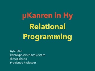 Relational
Programming
Kyle Oba
koba@pasdechocolat.com
@mudphone
Freelance Professor
μKanren in Hy
 