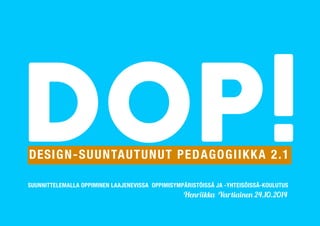 DOP! DESIGN-SUUNTAUTUNUT PEDAGOGIIKKA 2.1 
SUUNNITTELEMALLA OPPIMINEN LAAJENEVISSA OPPIMISYMPÄRISTÖISSÄ JA -YHTEISÖISSÄ-KOULUTUS 
Henriikka Vartiainen 24.10.2014 
 