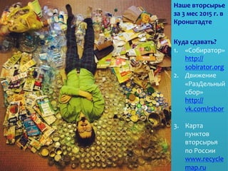 Наше	
  вторсырье	
  
за	
  3	
  мес	
  2015	
  г.	
  в	
  
Кронштадте	
  
	
  
Куда	
  сдавать?	
  
1.  «Собиратор»	
  
http://
sobirator.org	
  	
  	
  
2.  Движение	
  
«РазДельный	
  
сбор»
http://
vk.com/rsbor	
  	
  
3.  Карта	
  
пунктов	
  
вторсырья	
  
по	
  России	
  
www.recycle
map.ru	
  	
  	
  
 
