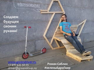 Роман	
  Саблин	
  
#зеленыйдрайвер	
  
+7	
  916	
  445	
  50	
  73	
  
driver@greendriver.ru	
  	
  	
  
Создаем	
  
будущее	
  	
  
своими	
  	
  
руками!	
  
www.greendriver.ru	
  	
  	
  	
  
 