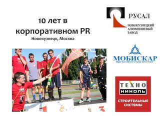 10	
  лет	
  в	
  
корпоративном	
  PR	
  
Новокузнецк,	
  Москва	
  
 