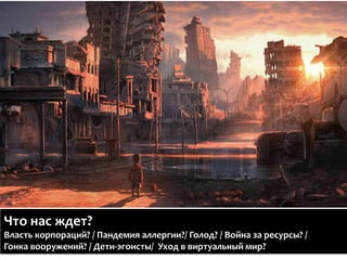 Что	
  нас	
  ждет?	
  
Власть	
  корпораций?	
  /	
  Пандемия	
  аллергии?/	
  Голод?	
  /	
  Война	
  за	
  ресурсы?	
  /	
  
Гонка	
  вооружений?	
  /	
  Дети-­‐эгоисты/	
  	
  Уход	
  в	
  виртуальный	
  мир?	
  
 