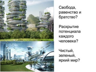 Свобода,
равенство и
братство?
Раскрытие
потенциала
каждого
человека?
Чистый,
зеленый,
яркий мир?
 