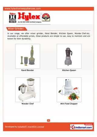 Mixer-Grinder:

In our range, we offer mixer grinder, Hand Blender, Kitchen Queen, Wonder Chef etc.
Available at affordable prizes, these products are simple to use, easy to maintain and are
known for their durability.




              Hand Blender                                 Kitchen Queen




               Wonder Chef                               Mini Food Chopper
 