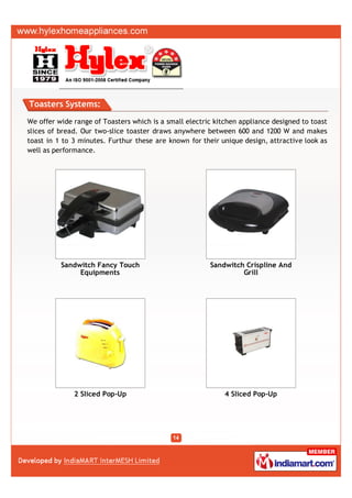 Toasters Systems:

We offer wide range of Toasters which is a small electric kitchen appliance designed to toast
slices of bread. Our two-slice toaster draws anywhere between 600 and 1200 W and makes
toast in 1 to 3 minutes. Furthur these are known for their unique design, attractive look as
well as performance.




          Sandwitch Fancy Touch                         Sandwitch Crispline And
               Equipments                                        Grill




              2 Sliced Pop-Up                                4 Sliced Pop-Up
 