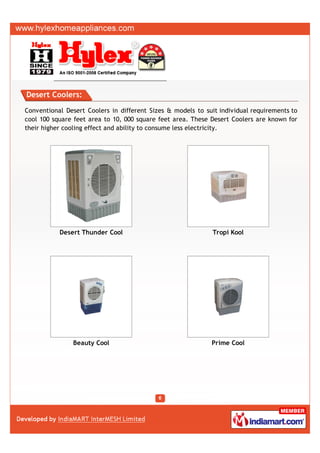 Desert Coolers:

Conventional Desert Coolers in different Sizes & models to suit individual requirements to
cool 100 square feet area to 10, 000 square feet area. These Desert Coolers are known for
their higher cooling effect and ability to consume less electricity.




           Desert Thunder Cool                                Tropi Kool




               Beauty Cool                                   Prime Cool
 