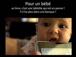 Pour un bébé
un livre, c’est une tablette qui est en panne !
        Il n’ira plus dans une banque !
 