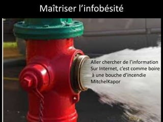 Maîtriser l’infobésité




             Aller chercher de l’information
             Sur Internet, c’est comme boire
             à une bouche d’incendie
             MitchelKapor
 
