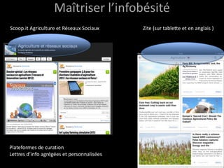 Maîtriser l’infobésité
Scoop.it Agriculture et Réseaux Sociaux     Zite (sur tablette et en anglais )




Plateformes de curation
Lettres d’info agrégées et personnalisées
 