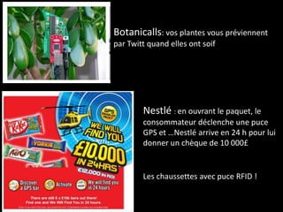 Botanicalls: vos plantes vous préviennent
par Twitt quand elles ont soif




        Nestlé : en ouvrant le paquet, le
        consommateur déclenche une puce
        GPS et …Nestlé arrive en 24 h pour lui
        donner un chèque de 10 000£


        Les chaussettes avec puce RFID !
 