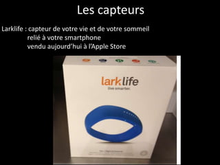 Les capteurs
Larklife : capteur de votre vie et de votre sommeil
          relié à votre smartphone
          vendu aujourd’hui à l’Apple Store
 