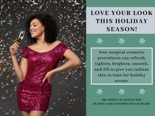 LOVE YOUR LOOK
THIS HOLIDAY
SEASON!
Non-surgical cosmetic
procedures can refresh,
tighten, brighten, smooth,
and fill to give you radiant
skin in time for holiday
events.
DR. JOSHUA B. HYMAN M.D.
PLASTIC & RECONSTRUCTIVE SURGERY
 