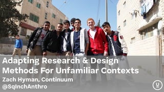 Adapting Research & Design
Methods For Unfamiliar Contexts 
Zach Hyman, Continuum 
@SqInchAnthro
 