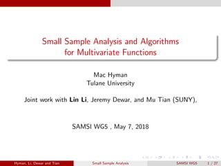 Small Sample Analysis and Algorithms
for Multivariate Functions
Mac Hyman
Tulane University
Joint work with Lin Li, Jeremy Dewar, and Mu Tian (SUNY),
SAMSI WG5 , May 7, 2018
Hyman, Li, Dewar and Tian Small Sample Analysis SAMSI WG5 1 / 27
 