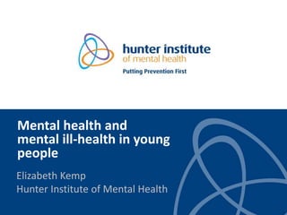 Mental health and
mental ill-health in young
people
Elizabeth Kemp
Hunter Institute of Mental Health
 