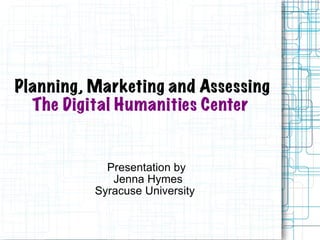 Planning, Marketing and Assessing   The   Digital Humanities Center   Presentation by  Jenna Hymes Syracuse University  