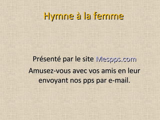 Hymne à la femme Présenté par le site  Mespps.com Amusez-vous avec vos amis en leur envoyant nos pps par e-mail. 