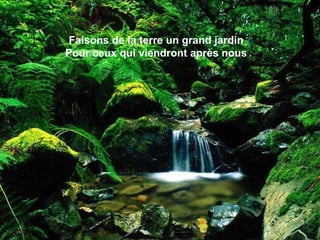 Faisons de la terre un grand jardin
Pour ceux qui viendront après nous
 