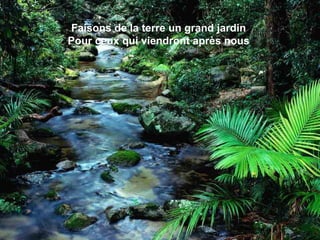 Faisons de la terre un grand jardin
Pour ceux qui viendront après nous
 