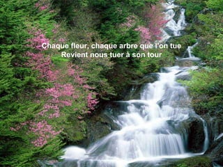 Chaque fleur, chaque arbre que l'on tue
Revient nous tuer à son tour
 