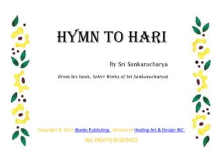 Hymn to Hari
                                    By Sri Sankaracharya

          (from his book, Select Works of Sri Sankaracharya)




Copyright © 2011 iBooks Publishing , division of Healing Art & Design INC.

                       ALL RIGHTS RESERVED
 