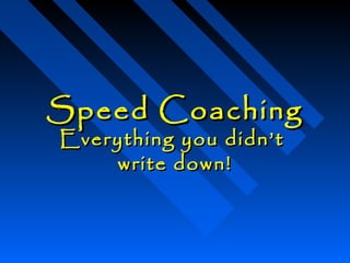 Speed CoachingSpeed Coaching
Everything you didn’tEverything you didn’t
write down!write down!
 