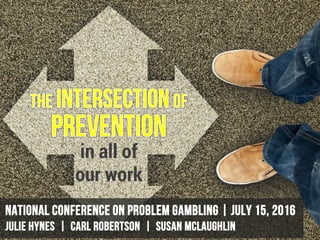 in all of
our work
National conference on Problem Gambling | July 15, 2016
Julie Hynes | Carl Robertson | Susan McLaughlin
 