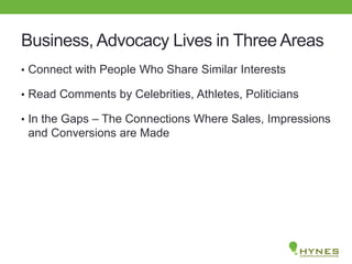 Business, Advocacy Lives in Three Areas
• Connect with People Who Share Similar Interests
• Read Comments by Celebrities, Athletes, Politicians
• In the Gaps – The Connections Where Sales, Impressions
and Conversions are Made
 