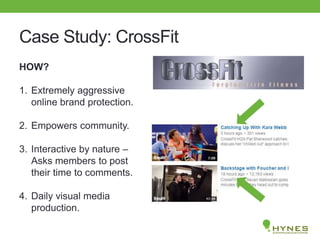 Case Study: CrossFit
HOW?
1. Extremely aggressive
online brand protection.
2. Empowers community.
3. Interactive by nature –
Asks members to post
their time to comments.
4. Daily visual media
production.
 
