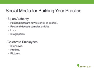 Social Media for Building Your Practice
• Be an Authority.
• Post mainstream news stories of interest.
• Post and decode complex articles.
• Lists.
• Infographics.
• Celebrate Employees.
• Interviews.
• Profiles.
• Pictures.
 