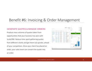 Benefit #6: Invoicing & Order Management 
GENERATE QUOTES & MANAGE ORDERS 
Produce mass volumes of quotes taken from 
opportunities that your business has won with 
SuiteCRM. Reduce time spent gathering quotes 
from different clients and get them out quicker, ahead 
of your competitors. Once your client has placed an 
order, your sales team can convert the quote into 
an order. 
© 2014. HYNSTEIN NIG. LIMITED (RC 1116817) 15 
 