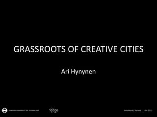 GRASSROOTS OF CREATIVE CITIES

          Ari Hynynen




                        InnoWork / Porvoo 11.04.2012
 