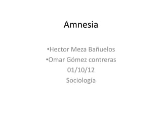 Amnesia

•Hector Meza Bañuelos
•Omar Gómez contreras
      01/10/12
      Sociología
 