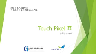 Touch Pixel 효
손지현/MareeC
2018년 스마트창작터
온〮오프라인 교육 피칭 Deck 자료
 