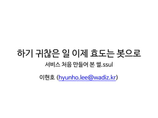 하기 귀찮은 일 이제 효도는 봇으로
서비스 처음 만들어 본 썰.ssul

이현호 (hyunho.lee@wadiz.kr)
 