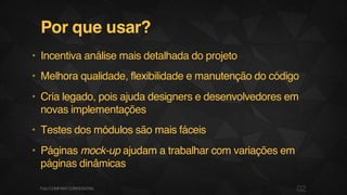 Por que usar?
• Incentiva análise mais detalhada do projeto
• Melhora qualidade, flexibilidade e manutenção do código
• Cria legado, pois ajuda designers e desenvolvedores em
novas implementações
• Testes dos módulos são mais fáceis
• Páginas mock-up ajudam a trabalhar com variações em
páginas dinâmicas
02F.biz|COMPANYCONFIDENTIAL
 