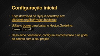 Configuração inicial
• Faça download do Hyojun.bootstrap em:
bitbucket.org/fbiz/hyojun.bootstrap
• Utilize o bower para baixar o Hyojun.Guideline:
bowerinstall
• Caso ache necessário, configure as cores base e as grids
de acordo com o seu projeto
09F.biz|COMPANYCONFIDENTIAL
 