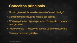 Conceitos principais
• Construção modular ou o bom e velho “Atomic design”
• Comportamento visual do módulo por escopo
• Módulos primeiro, páginas por último / o trabalho começa
pela guideline
• “Menos é mais” — descrição apenas do que é necessário
• Testes ocorrem na guideline
03F.biz|COMPANYCONFIDENTIAL
 