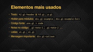 Elementos mais usados
• Texto: h2.gl-header e h3.gl, p.gl
• Holder para módulos: div.gl-example, div.gl-example-full
• Código fonte: pre.gl>code
• Notas no código: .gl-note-1, .gl-note-2 …
• Listas: ul.gl, ol.gl
• Mensagem importante: div.gl-callout
13F.biz|COMPANYCONFIDENTIAL
 