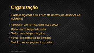 Organização
Existem algumas áreas com elementos pré-definidos na
guideline:
• Tipografia - com famílias, tamanhos e pesos
• Cores - com a listagem de cores
• Grids - com a listagem de grids
• Forms - com elementos de formulário
• Módulos - com espaçamentos, z-index
14F.biz|COMPANYCONFIDENTIAL
 
