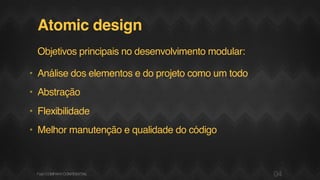 Atomic design
Objetivos principais no desenvolvimento modular:
• Análise dos elementos e do projeto como um todo
• Abstração
• Flexibilidade
• Melhor manutenção e qualidade do código
04F.biz|COMPANYCONFIDENTIAL
 