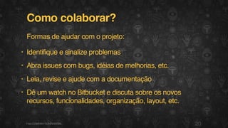 Como colaborar?
Formas de ajudar com o projeto:
• Identifique e sinalize problemas
• Abra issues com bugs, idéias de melhorias, etc.
• Leia, revise e ajude com a documentação
• Dê um watch no Bitbucket e discuta sobre os novos
recursos, funcionalidades, organização, layout, etc.
20F.biz|COMPANYCONFIDENTIAL
 