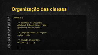 Organização das classes
0. .oue{
1
mdl
0.
2
0.
3
/ etnseicue
/ xed
nlds
0.
4
@xed%lchle-ae
etn paeodrnm;
0.
5
@nld mxnnm;
icue ii-ae
0.
6
0.
7
/ poreae d ojt
/ rpidds o beo
0.
8
clr rd
oo: e;
0.
9
1.
0
/ ped eeets
/ suo lmno
1.
1
&hvr{..}
:oe
.
1.
2
1.
3
..
.
F.biz | COMPANY CONFIDENTIAL

 