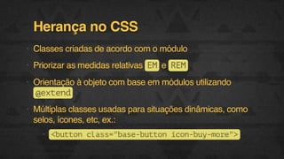 Herança no CSS
• Classes criadas de acordo com o módulo
• Priorizar as medidas relativas E e R M
M
E
• Orientação à objeto com base em módulos utilizando
@xed
etn
• Múltiplas classes usadas para situações dinâmicas, como
selos, ícones, etc, ex.:
• <utncas"aebto io-u-oe>
bto ls=bs-utn cnbymr"
F.biz | COMPANY CONFIDENTIAL

 