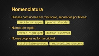 Nomenclatura
• Classes com nomes em minúsculo, separados por hífens:
• .eto-rpe .rdc-odr
s c i n w a p r, p o u t h l e

• Nomes em inglês:
• .il-ihih .utndsre
t t e h g l g t, b t o - i c e t

• Nomes próprios na forma original:
• . i l - a e c n s o, . e s p d d s c n e t
ttefl-ooc
mu-eio-otn

F.biz | COMPANY CONFIDENTIAL

 