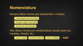 Nomenclatura
• Sempre utilizar nomes que representem o módulo:
• .aiainhle
nvgto-odr
• .ihih-odr
hglgthle
• .utndsre
bto-icet

• Não utilizar nomes com características visuais como cor,
medidas, direção, etc.:
• . o - e t, . i l - l e, . o - 2 p ← RUIM
cllf
ttebu
cl20x
F.biz | COMPANY CONFIDENTIAL

 