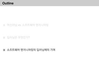 Outline
1 머신러닝 vs. 소프트웨어 엔지니어링
2 딥러닝은 무엇인가?
3 소프트웨어 엔지니어링의 딥러닝에의 기여
 